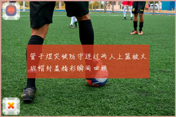 管子煜突破防守连过两人上篮被文班帽封盖精彩瞬间回顾