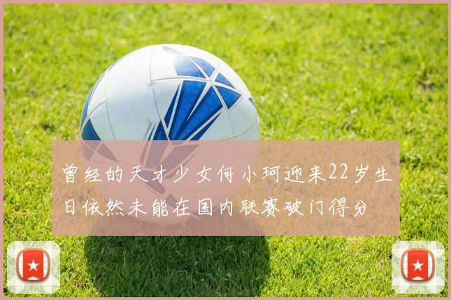 曾经的天才少女何小珂迎来22岁生日依然未能在国内联赛破门得分