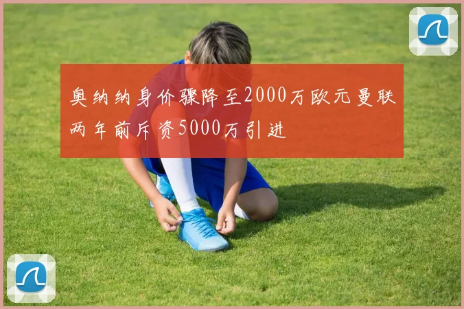 奥纳纳身价骤降至2000万欧元曼联两年前斥资5000万引进