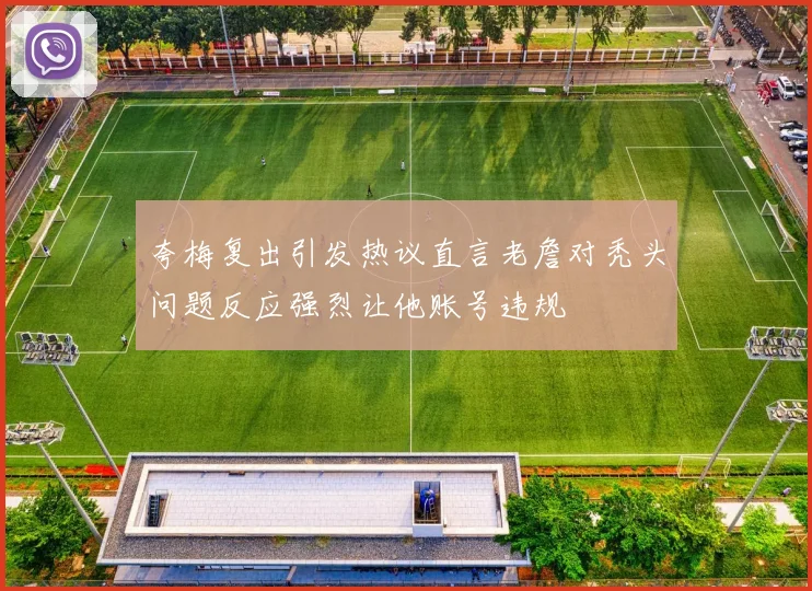 夸梅复出引发热议直言老詹对秃头问题反应强烈让他账号违规