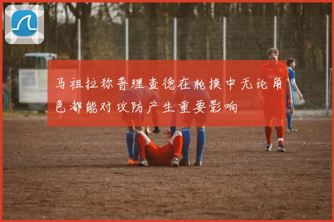 马祖拉称普理查德在轮换中无论角色都能对攻防产生重要影响