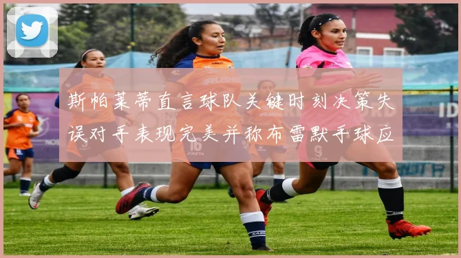 斯帕莱蒂直言球队关键时刻决策失误对手表现完美并称布雷默手球应判点球