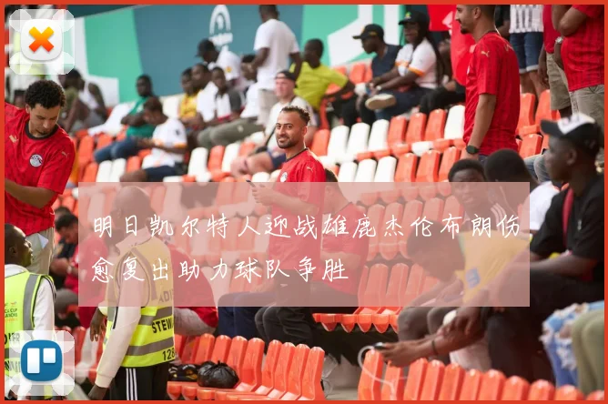 明日凯尔特人迎战雄鹿杰伦布朗伤愈复出助力球队争胜