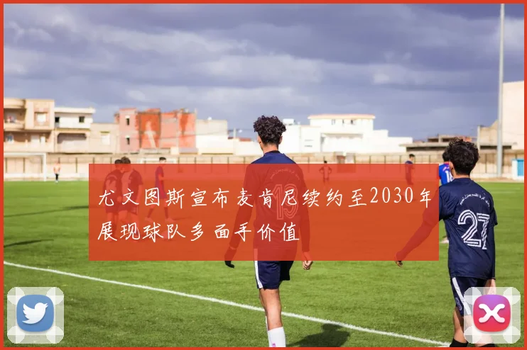 尤文图斯宣布麦肯尼续约至2030年展现球队多面手价值