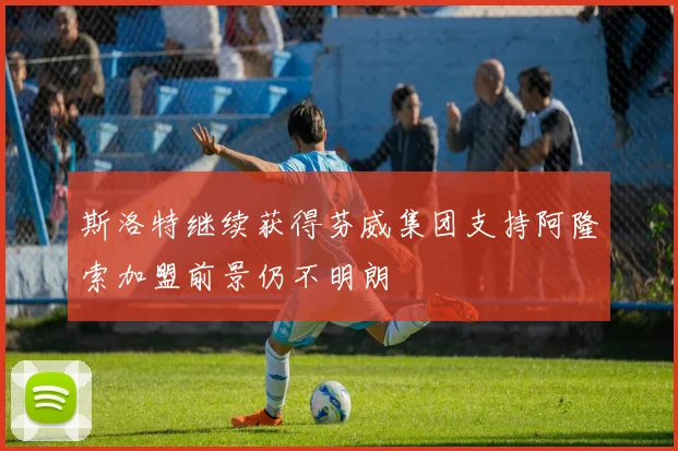 斯洛特继续获得芬威集团支持阿隆索加盟前景仍不明朗