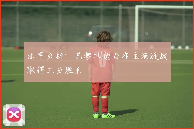 法甲分析：巴黎FC能否在主场迎战取得三分胜利