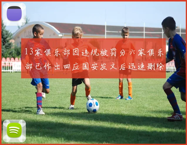 13家俱乐部因违规被罚分六家俱乐部已作出回应国安发文后迅速删除引发关注