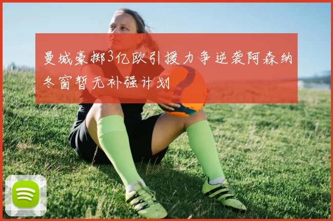 曼城豪掷3亿欧引援力争逆袭阿森纳冬窗暂无补强计划
