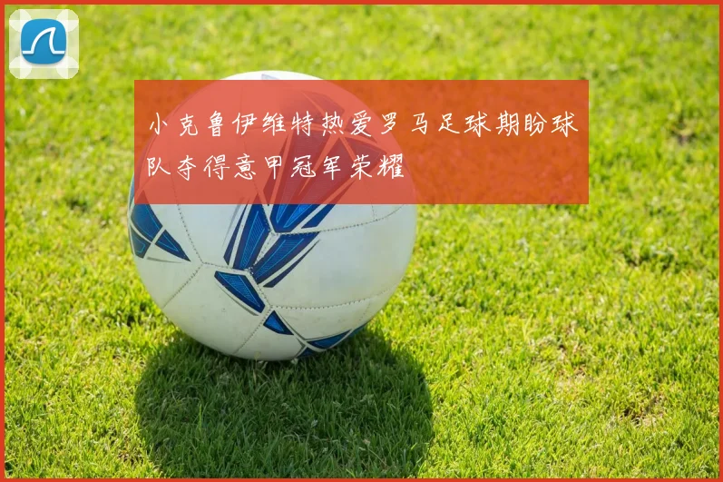 小克鲁伊维特热爱罗马足球期盼球队夺得意甲冠军荣耀