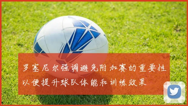 罗塞尼尔强调避免附加赛的重要性以便提升球队体能和训练效果