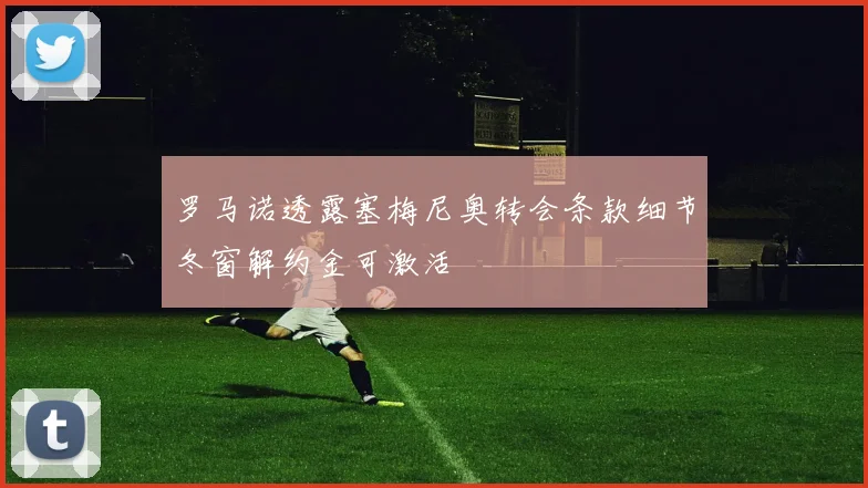 罗马诺透露塞梅尼奥转会条款细节冬窗解约金可激活