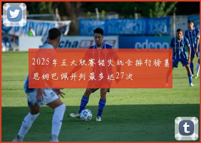 2025年五大联赛错失机会排行榜基恩姆巴佩并列最多达27次